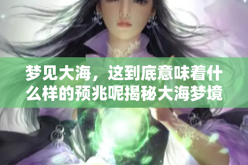 梦见大海，这到底意味着什么样的预兆呢揭秘大海梦境背后的含义