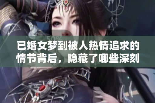 已婚女梦到被人热情追求的情节背后，隐藏了哪些深刻的情感呢
