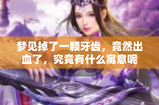 梦见掉了一颗牙齿，竟然出血了，究竟有什么寓意呢