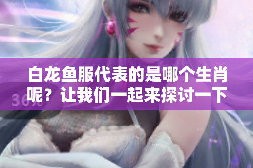 白龙鱼服代表的是哪个生肖呢？让我们一起来探讨一下吧！