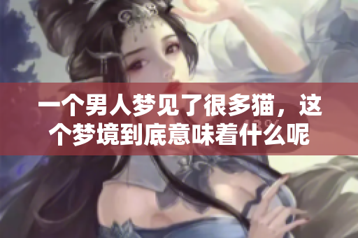 一个男人梦见了很多猫，这个梦境到底意味着什么呢