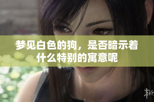 梦见白色的狗，是否暗示着什么特别的寓意呢