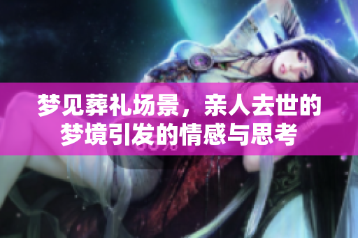 梦见葬礼场景，亲人去世的梦境引发的情感与思考
