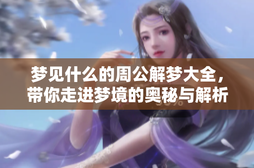 梦见什么的周公解梦大全，带你走进梦境的奥秘与解析