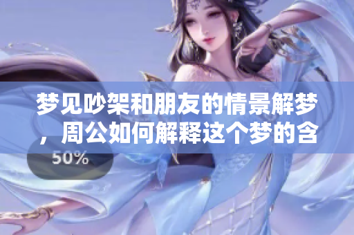梦见吵架和朋友的情景解梦，周公如何解释这个梦的含义呢