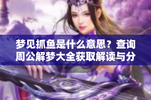 梦见抓鱼是什么意思？查询周公解梦大全获取解读与分析