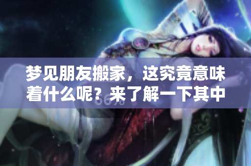 梦见朋友搬家，这究竟意味着什么呢？来了解一下其中的深意吧！