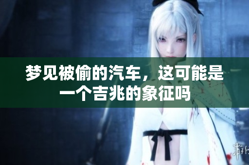 梦见被偷的汽车，这可能是一个吉兆的象征吗