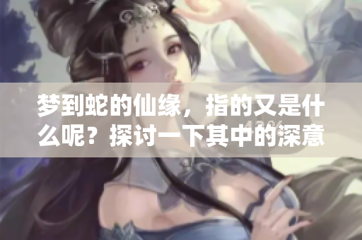 梦到蛇的仙缘，指的又是什么呢？探讨一下其中的深意吧。