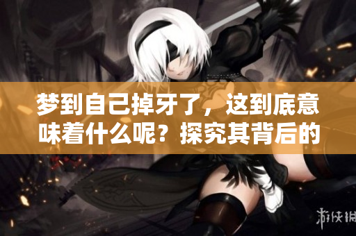 梦到自己掉牙了，这到底意味着什么呢？探究其背后的心理与象征意义。
