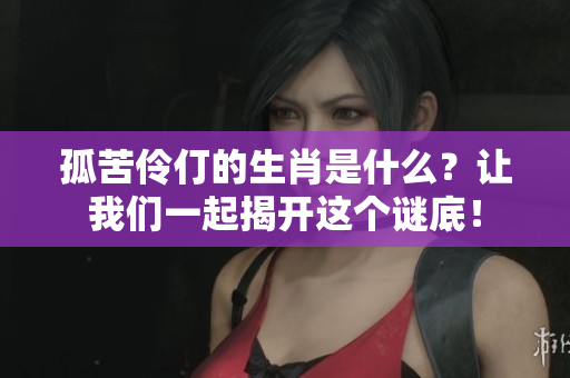 孤苦伶仃的生肖是什么？让我们一起揭开这个谜底！