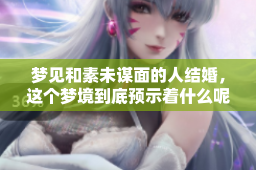 梦见和素未谋面的人结婚，这个梦境到底预示着什么呢