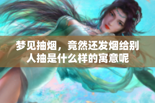 梦见抽烟，竟然还发烟给别人抽是什么样的寓意呢