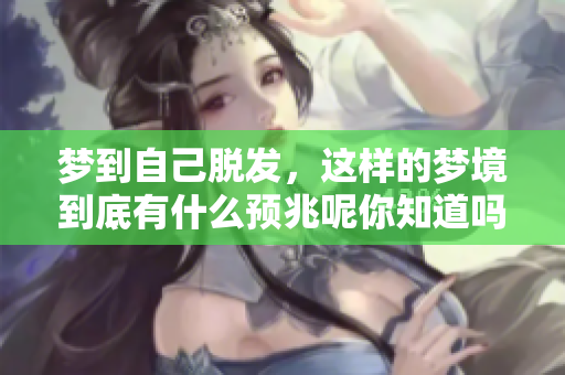 梦到自己脱发，这样的梦境到底有什么预兆呢你知道吗
