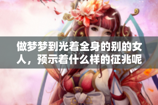 做梦梦到光着全身的别的女人，预示着什么样的征兆呢