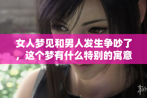 女人梦见和男人发生争吵了，这个梦有什么特别的寓意呢