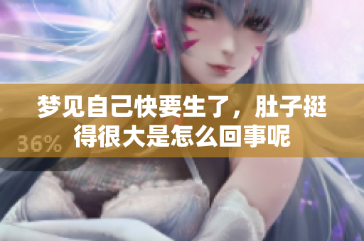 梦见自己快要生了，肚子挺得很大是怎么回事呢