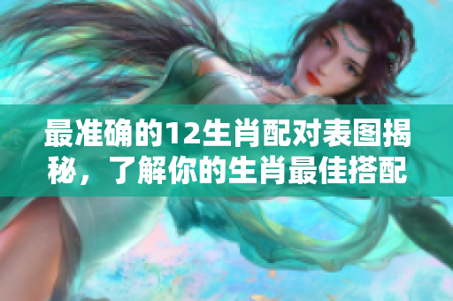 最准确的12生肖配对表图揭秘，了解你的生肖最佳搭配方式