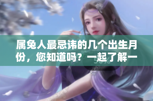 属兔人最忌讳的几个出生月份，您知道吗？一起了解一下吧！