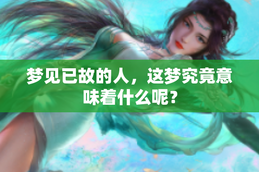 梦见已故的人，这梦究竟意味着什么呢？