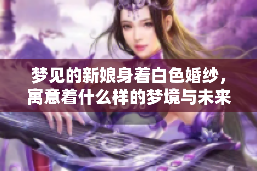梦见的新娘身着白色婚纱，寓意着什么样的梦境与未来呢