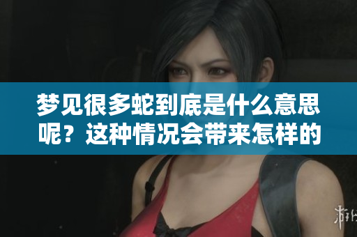 梦见很多蛇到底是什么意思呢？这种情况会带来怎样的影响？