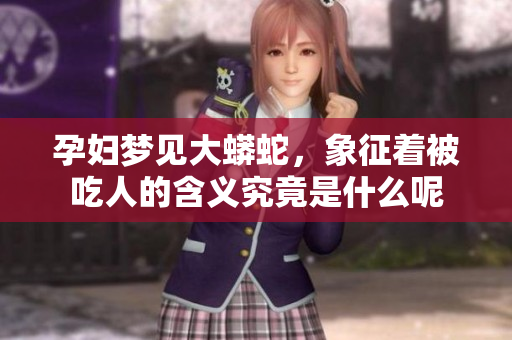 孕妇梦见大蟒蛇，象征着被吃人的含义究竟是什么呢