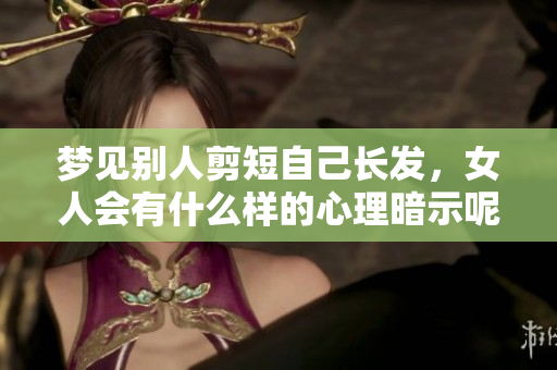 梦见别人剪短自己长发，女人会有什么样的心理暗示呢