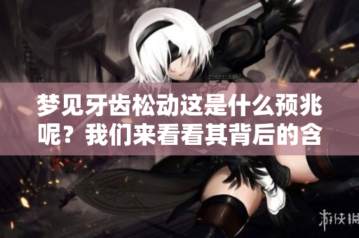 梦见牙齿松动这是什么预兆呢？我们来看看其背后的含义。
