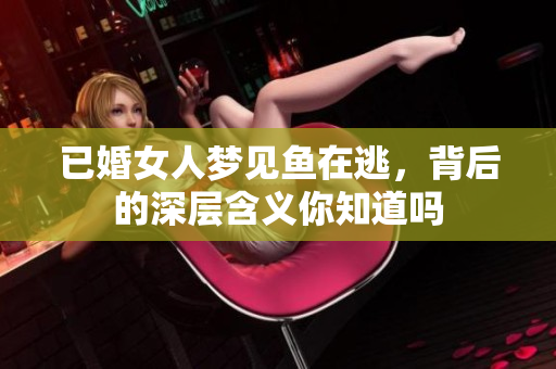 已婚女人梦见鱼在逃，背后的深层含义你知道吗