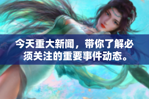 今天重大新闻，带你了解必须关注的重要事件动态。
