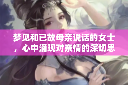 梦见和已故母亲说话的女士，心中涌现对亲情的深切思念