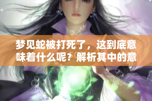 梦见蛇被打死了，这到底意味着什么呢？解析其中的意义和象征。