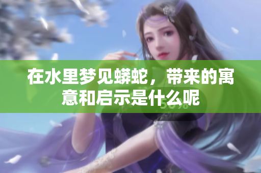 在水里梦见蟒蛇，带来的寓意和启示是什么呢