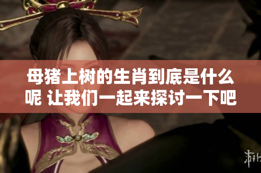 母猪上树的生肖到底是什么呢 让我们一起来探讨一下吧