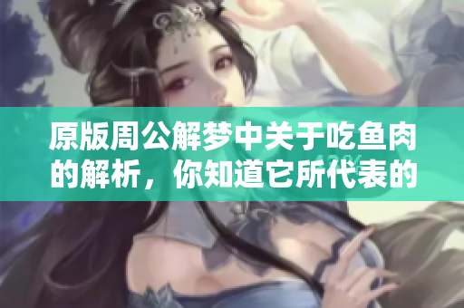 原版周公解梦中关于吃鱼肉的解析，你知道它所代表的含义吗