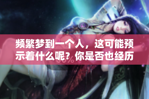 频繁梦到一个人，这可能预示着什么呢？你是否也经历过这样的梦境？