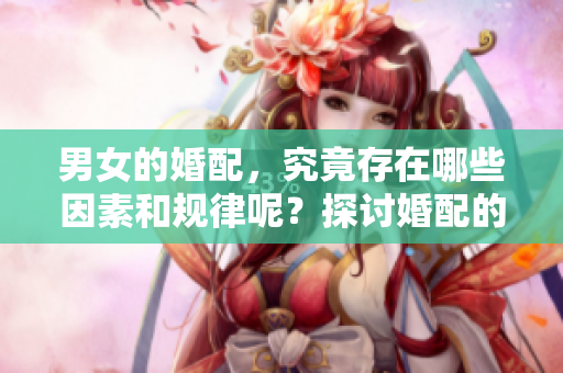 男女的婚配，究竟存在哪些因素和规律呢？探讨婚配的奥秘与选择。