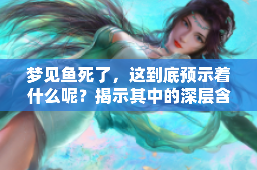 梦见鱼死了，这到底预示着什么呢？揭示其中的深层含义与象征意义