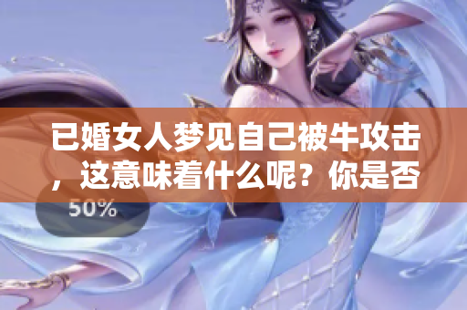 已婚女人梦见自己被牛攻击，这意味着什么呢？你是否有类似的梦境经历？