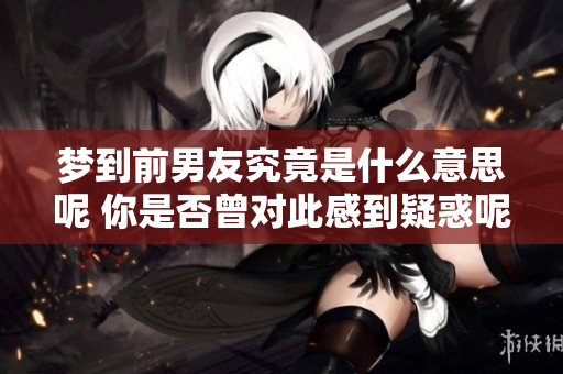 梦到前男友究竟是什么意思呢 你是否曾对此感到疑惑呢