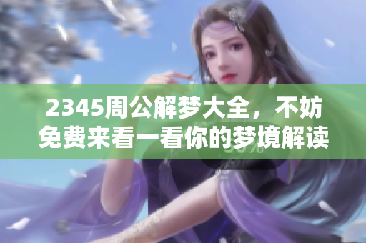 2345周公解梦大全，不妨免费来看一看你的梦境解读吧