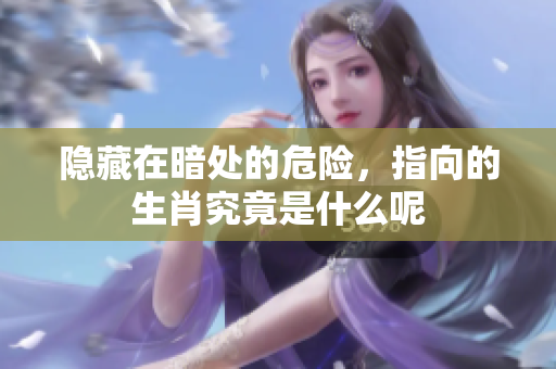 隐藏在暗处的危险，指向的生肖究竟是什么呢