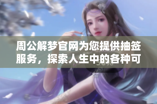 周公解梦官网为您提供抽签服务，探索人生中的各种可能性与启示
