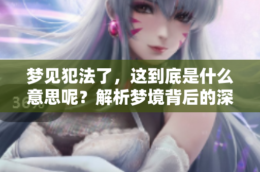梦见犯法了，这到底是什么意思呢？解析梦境背后的深层含义。