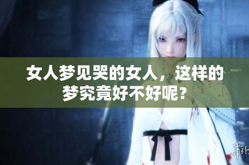 女人梦见哭的女人，这样的梦究竟好不好呢？
