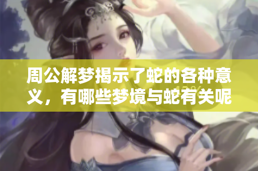 周公解梦揭示了蛇的各种意义，有哪些梦境与蛇有关呢