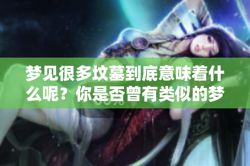 梦见很多坟墓到底意味着什么呢？你是否曾有类似的梦境体验过？