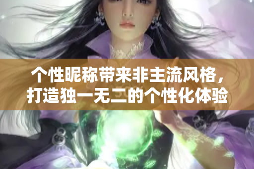 个性昵称带来非主流风格，打造独一无二的个性化体验
