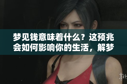 梦见钱意味着什么？这预兆会如何影响你的生活，解梦专家来告诉你。